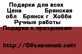 Подарки для всех. › Цена ­ 1 000 - Брянская обл., Брянск г. Хобби. Ручные работы » Подарки к праздникам   